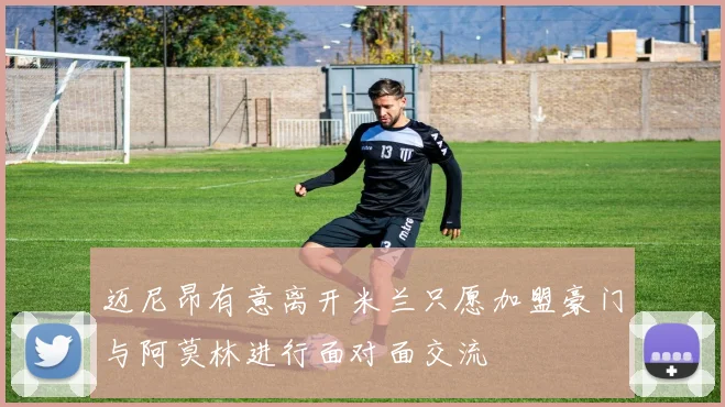 迈尼昂有意离开米兰只愿加盟豪门与阿莫林进行面对面交流