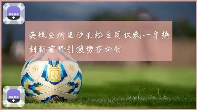英媒分析里沙利松合同仅剩一年热刺新前锋引援势在必行