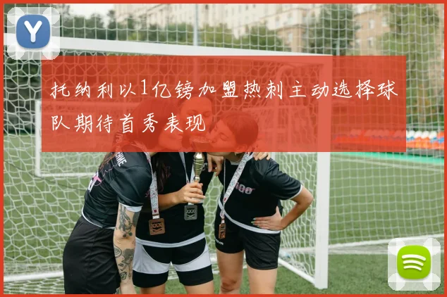 托纳利以1亿镑加盟热刺主动选择球队期待首秀表现