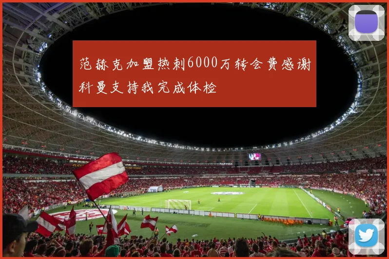 范赫克加盟热刺6000万转会费感谢科曼支持我完成体检