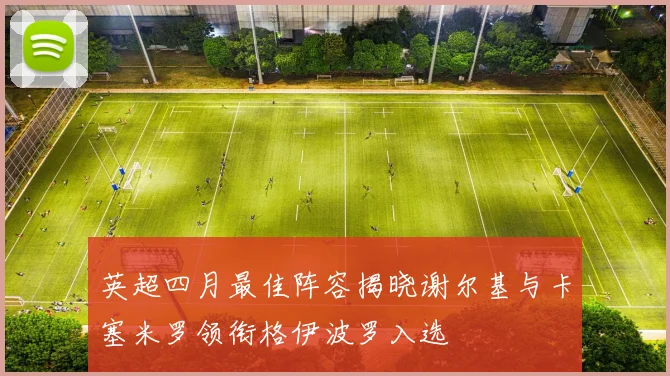 英超四月最佳阵容揭晓谢尔基与卡塞米罗领衔格伊波罗入选