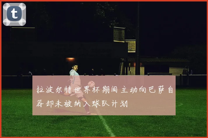 拉波尔特世界杯期间主动向巴萨自荐却未被纳入球队计划