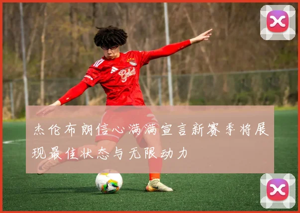杰伦布朗信心满满宣言新赛季将展现最佳状态与无限动力