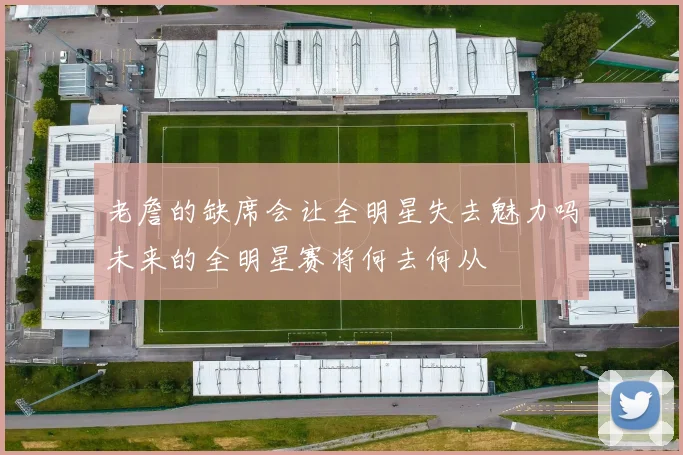老詹的缺席会让全明星失去魅力吗未来的全明星赛将何去何从
