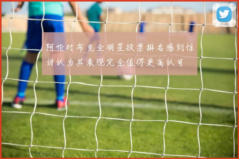 阿伦对布克全明星投票排名感到惊讶认为其表现完全值得更高认可