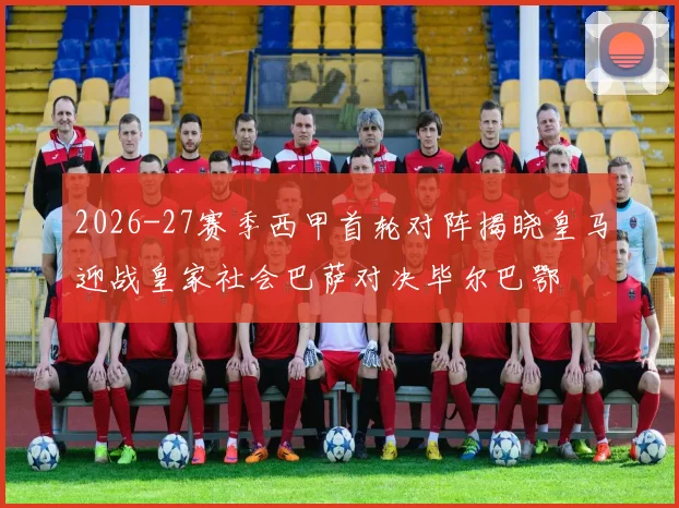 2026-27赛季西甲首轮对阵揭晓皇马迎战皇家社会巴萨对决毕尔巴鄂