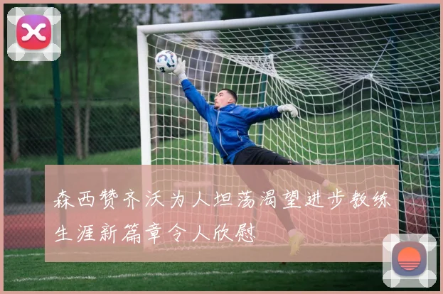 森西赞齐沃为人坦荡渴望进步教练生涯新篇章令人欣慰