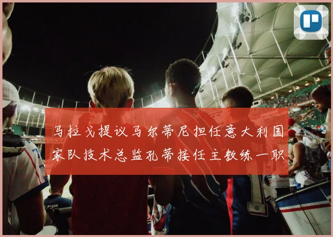 马拉戈提议马尔蒂尼担任意大利国家队技术总监孔蒂接任主教练一职