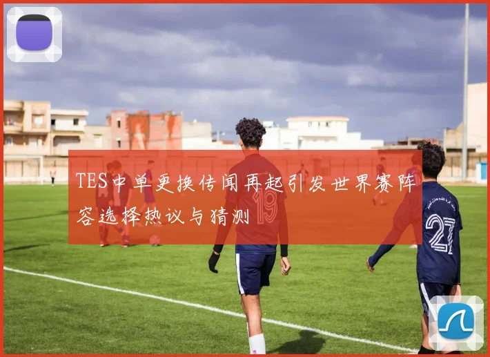 TES中单更换传闻再起引发世界赛阵容选择热议与猜测
