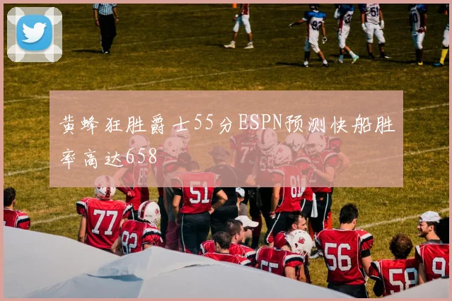 黄蜂狂胜爵士55分ESPN预测快船胜率高达658