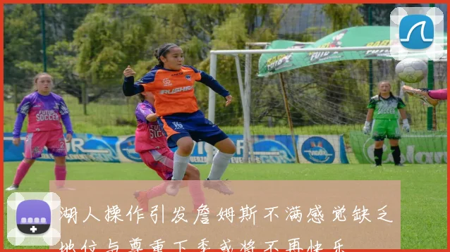 湖人操作引发詹姆斯不满感觉缺乏地位与尊重下季或将不再快乐