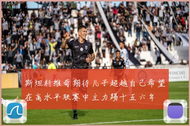 斯坦科维奇期待儿子超越自己希望在高水平联赛中主力踢十五六年