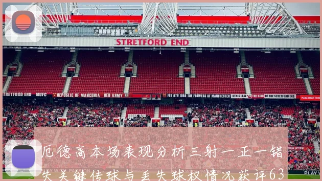厄德高本场表现分析三射一正一错失关键传球与丢失球权情况获评63分