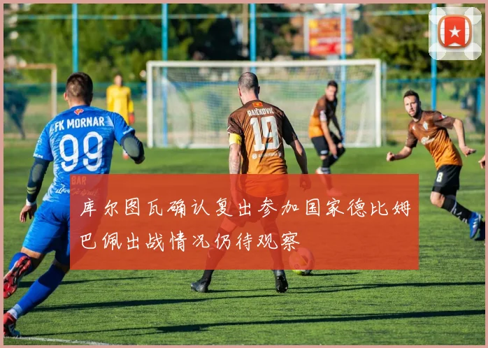 库尔图瓦确认复出参加国家德比姆巴佩出战情况仍待观察