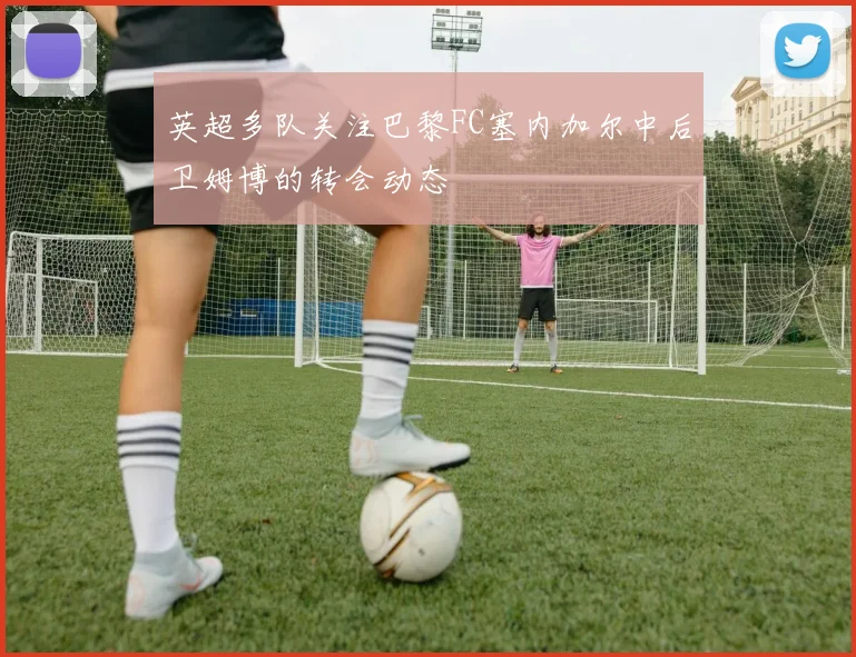 英超多队关注巴黎FC塞内加尔中后卫姆博的转会动态