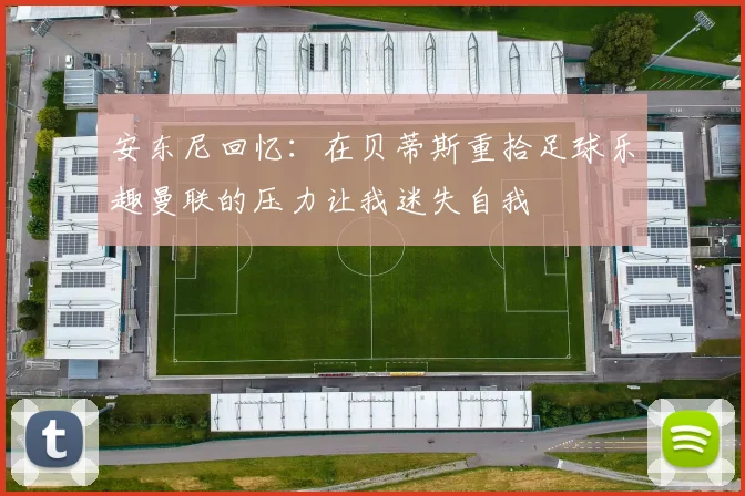 安东尼回忆：在贝蒂斯重拾足球乐趣曼联的压力让我迷失自我