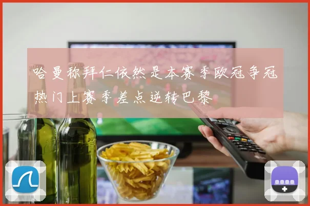 哈曼称拜仁依然是本赛季欧冠争冠热门上赛季差点逆转巴黎