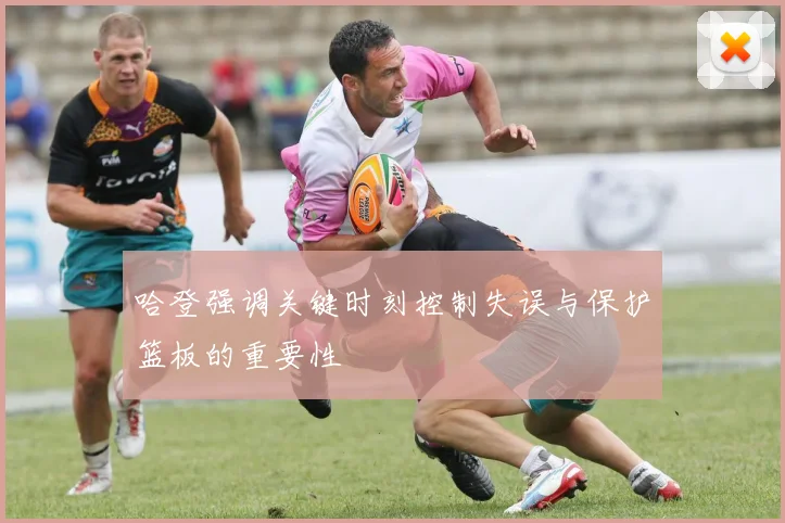 哈登强调关键时刻控制失误与保护篮板的重要性