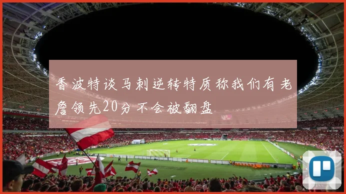 香波特谈马刺逆转特质称我们有老詹领先20分不会被翻盘