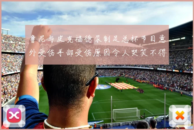 鲁尼与皮克福德录制足总杯节目意外受伤手部受伤原因令人哭笑不得
