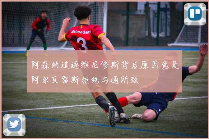 阿森纳追逐维尼修斯背后原因竟是阿尔瓦雷斯拒绝沟通所致