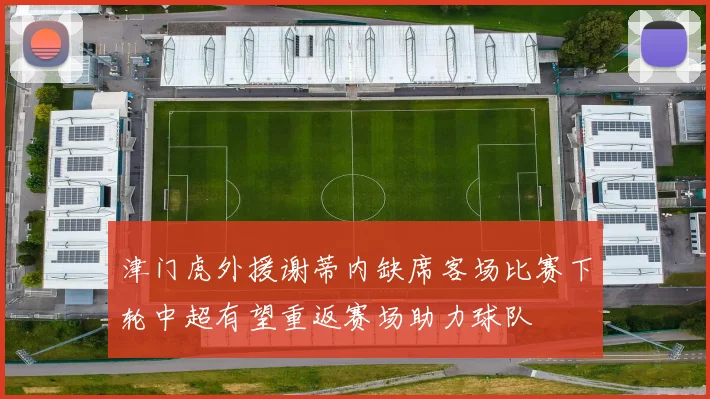 津门虎外援谢蒂内缺席客场比赛下轮中超有望重返赛场助力球队