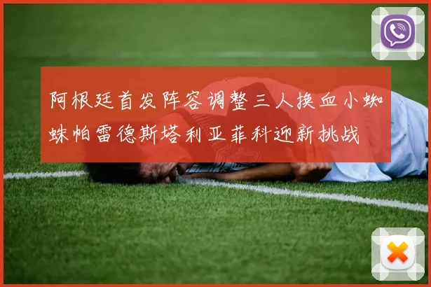 阿根廷首发阵容调整三人换血小蜘蛛帕雷德斯塔利亚菲科迎新挑战