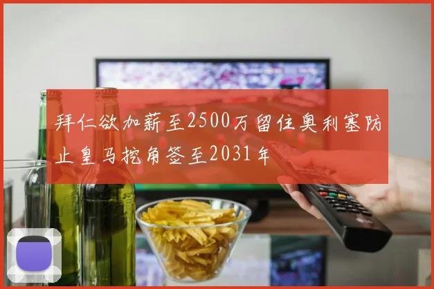 拜仁欲加薪至2500万留住奥利塞防止皇马挖角签至2031年