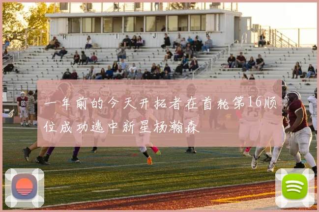 一年前的今天开拓者在首轮第16顺位成功选中新星杨瀚森