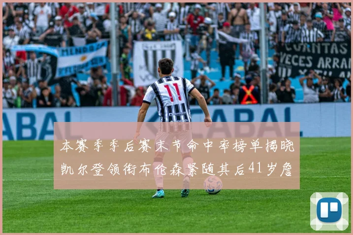 本赛季季后赛末节命中率榜单揭晓凯尔登领衔布伦森紧随其后41岁詹姆斯也在其中