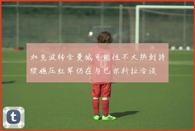 加克波转会曼城可能性不大热刺持续施压红军仍在与巴尔科拉洽谈