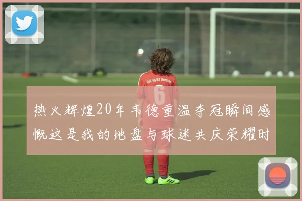 热火辉煌20年韦德重温夺冠瞬间感慨这是我的地盘与球迷共庆荣耀时刻