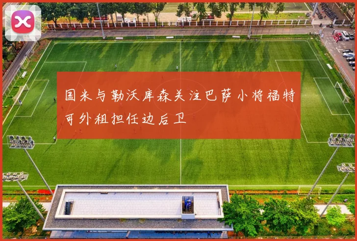国米与勒沃库森关注巴萨小将福特可外租担任边后卫