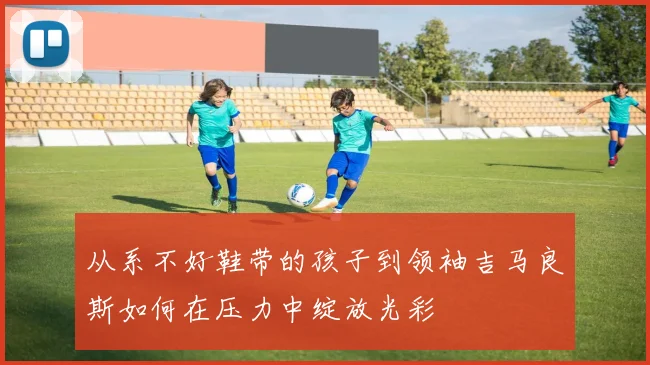 从系不好鞋带的孩子到领袖吉马良斯如何在压力中绽放光彩