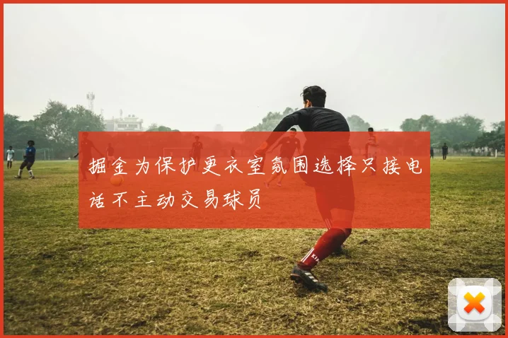 掘金为保护更衣室氛围选择只接电话不主动交易球员