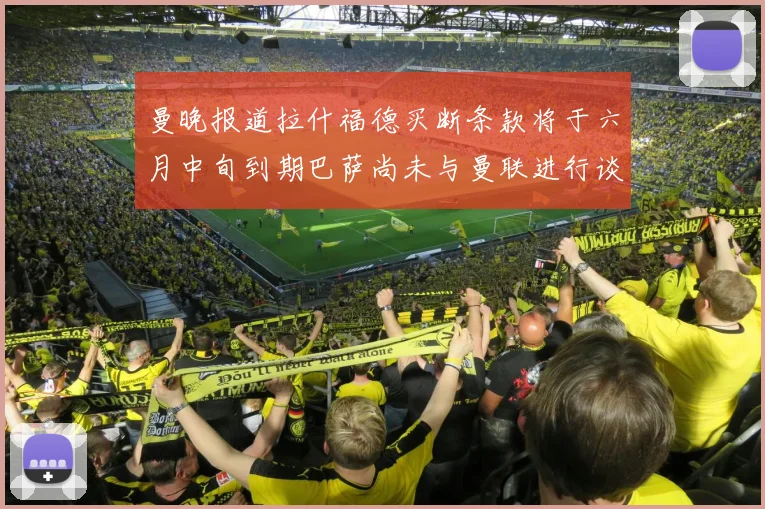 曼晚报道拉什福德买断条款将于六月中旬到期巴萨尚未与曼联进行谈判
