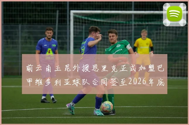 前云南玉昆外援恩里克正式加盟巴甲维多利亚球队合同签至2026年底