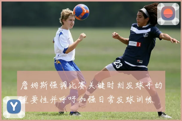 詹姆斯强调比赛关键时刻发球手的重要性并呼吁加强日常发球训练